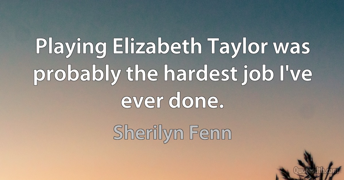 Playing Elizabeth Taylor was probably the hardest job I've ever done. (Sherilyn Fenn)