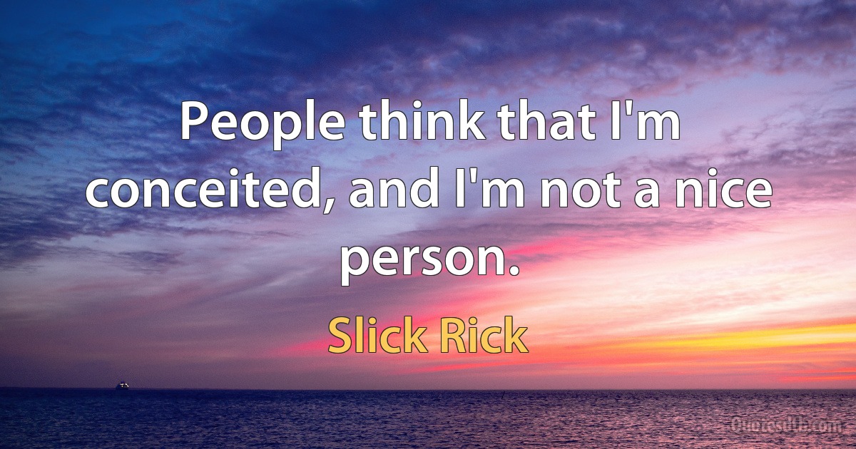 People think that I'm conceited, and I'm not a nice person. (Slick Rick)