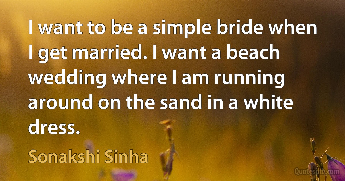 I want to be a simple bride when I get married. I want a beach wedding where I am running around on the sand in a white dress. (Sonakshi Sinha)