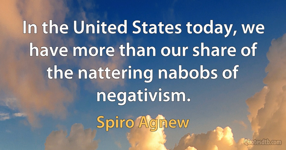 In the United States today, we have more than our share of the nattering nabobs of negativism. (Spiro Agnew)