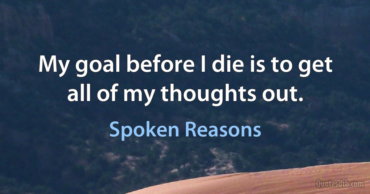 My goal before I die is to get all of my thoughts out. (Spoken Reasons)