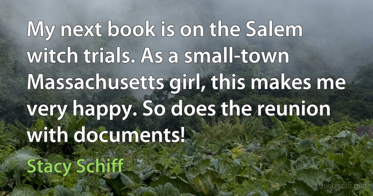 My next book is on the Salem witch trials. As a small-town Massachusetts girl, this makes me very happy. So does the reunion with documents! (Stacy Schiff)