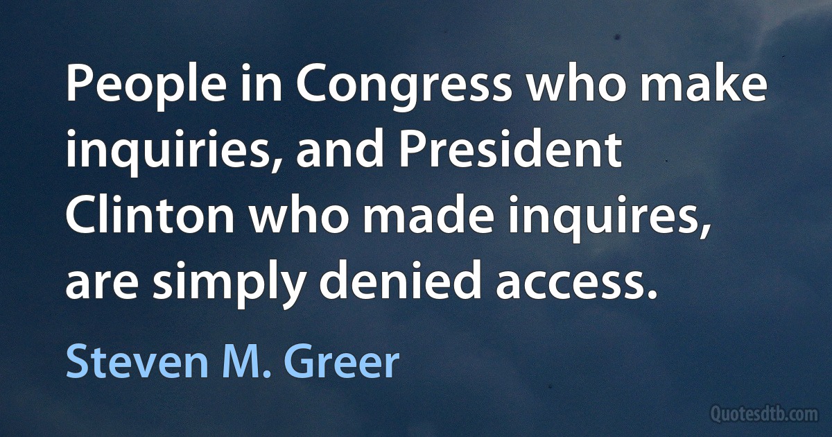 People in Congress who make inquiries, and President Clinton who made inquires, are simply denied access. (Steven M. Greer)