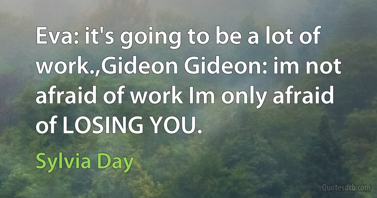 Eva: it's going to be a lot of work.,Gideon Gideon: im not afraid of work Im only afraid of LOSING YOU. (Sylvia Day)