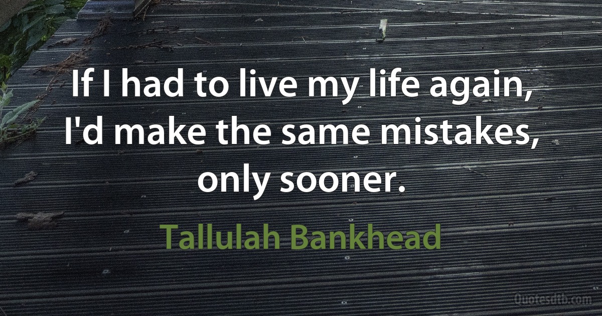 If I had to live my life again, I'd make the same mistakes, only sooner. (Tallulah Bankhead)