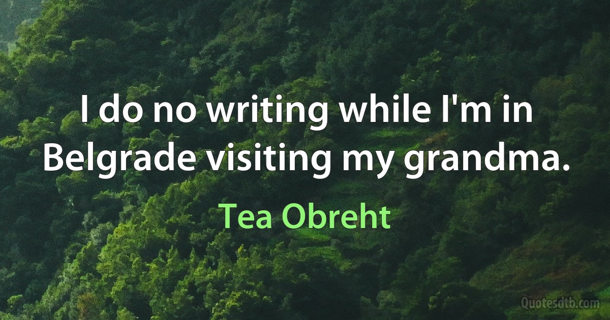 I do no writing while I'm in Belgrade visiting my grandma. (Tea Obreht)