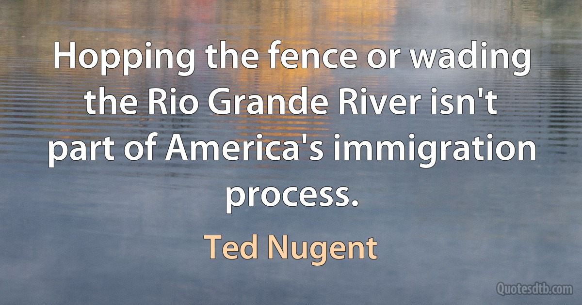 Hopping the fence or wading the Rio Grande River isn't part of America's immigration process. (Ted Nugent)