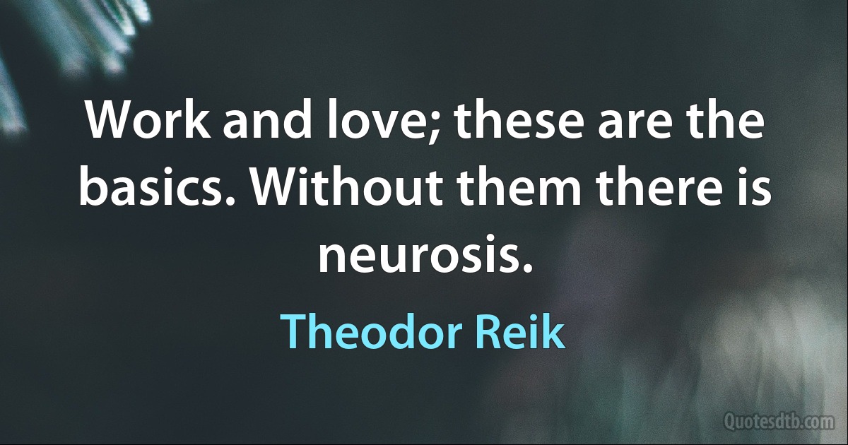 Work and love; these are the basics. Without them there is neurosis. (Theodor Reik)