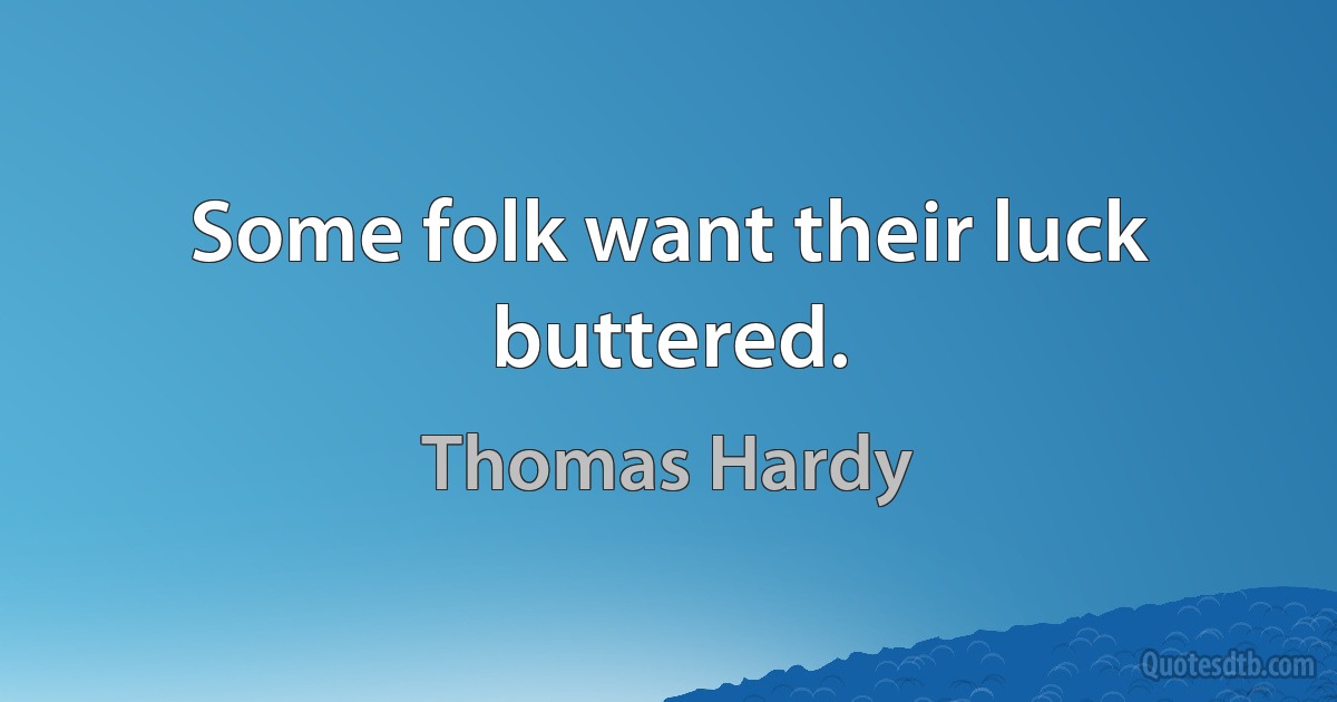 Some folk want their luck buttered. (Thomas Hardy)