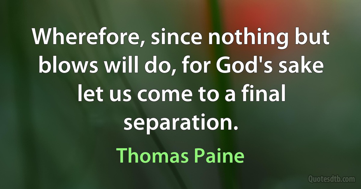 Wherefore, since nothing but blows will do, for God's sake let us come to a final separation. (Thomas Paine)