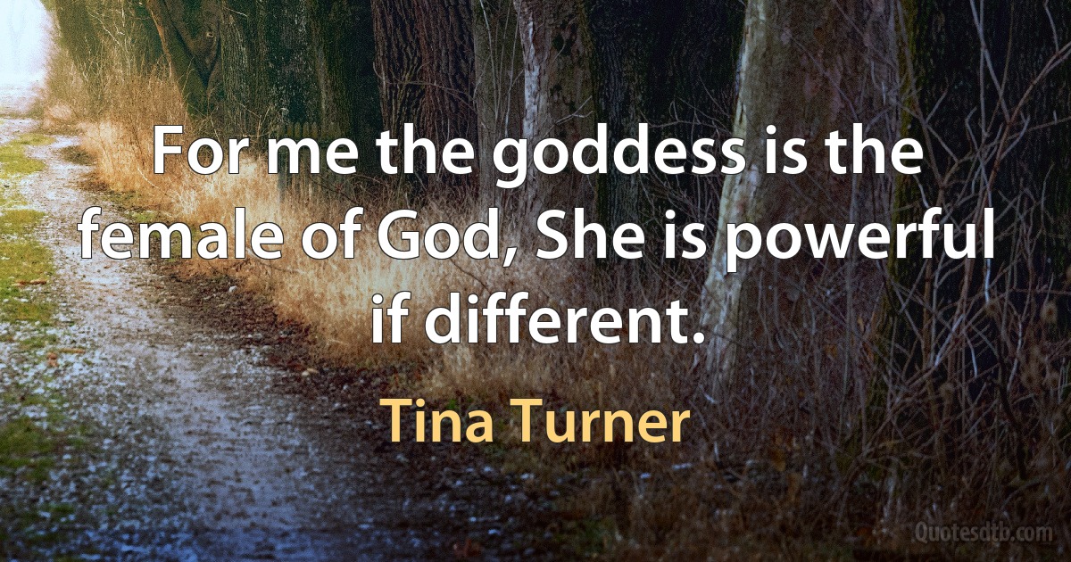 For me the goddess is the female of God, She is powerful if different. (Tina Turner)