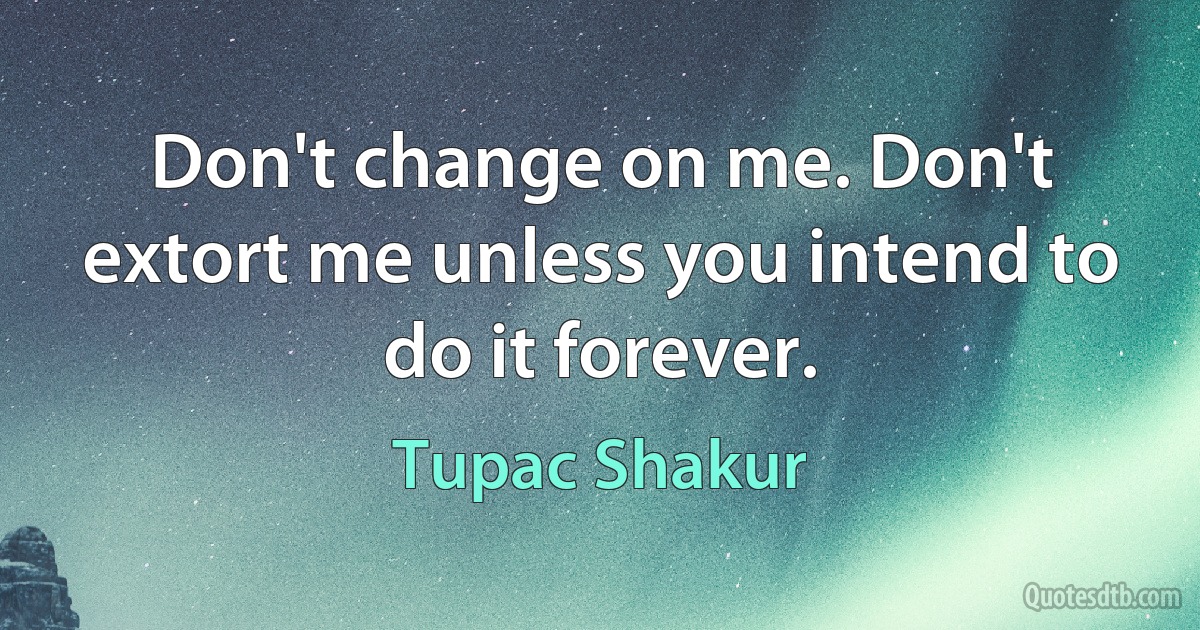 Don't change on me. Don't extort me unless you intend to do it forever. (Tupac Shakur)