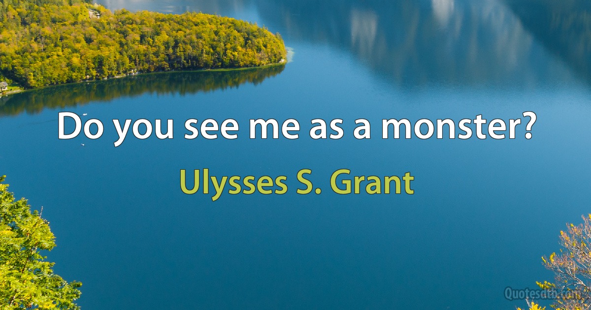 Do you see me as a monster? (Ulysses S. Grant)