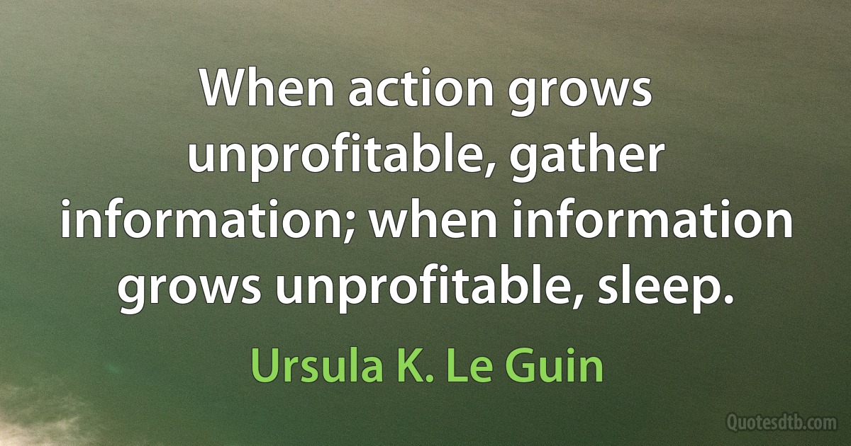 When action grows unprofitable, gather information; when information grows unprofitable, sleep. (Ursula K. Le Guin)