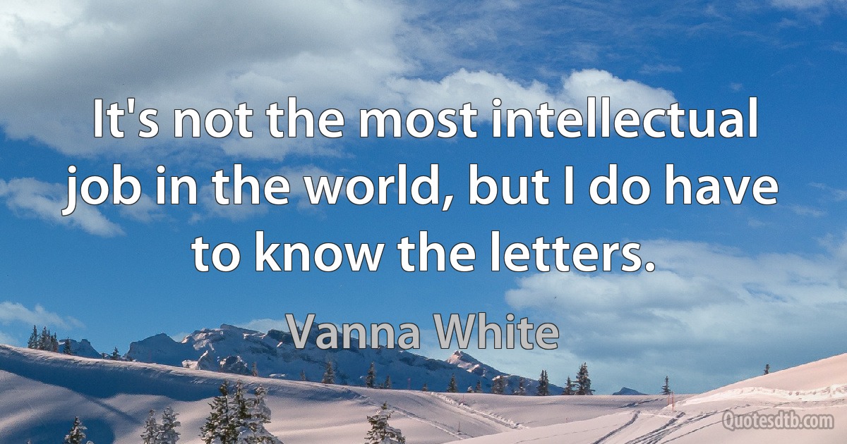 It's not the most intellectual job in the world, but I do have to know the letters. (Vanna White)