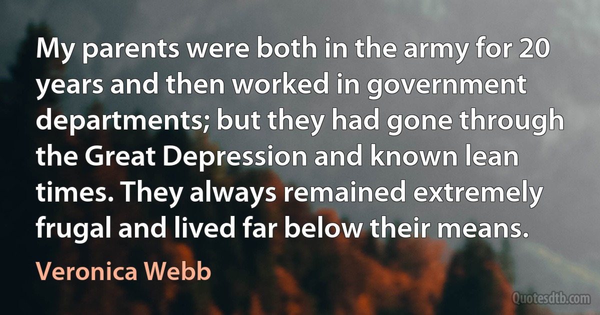 My parents were both in the army for 20 years and then worked in government departments; but they had gone through the Great Depression and known lean times. They always remained extremely frugal and lived far below their means. (Veronica Webb)