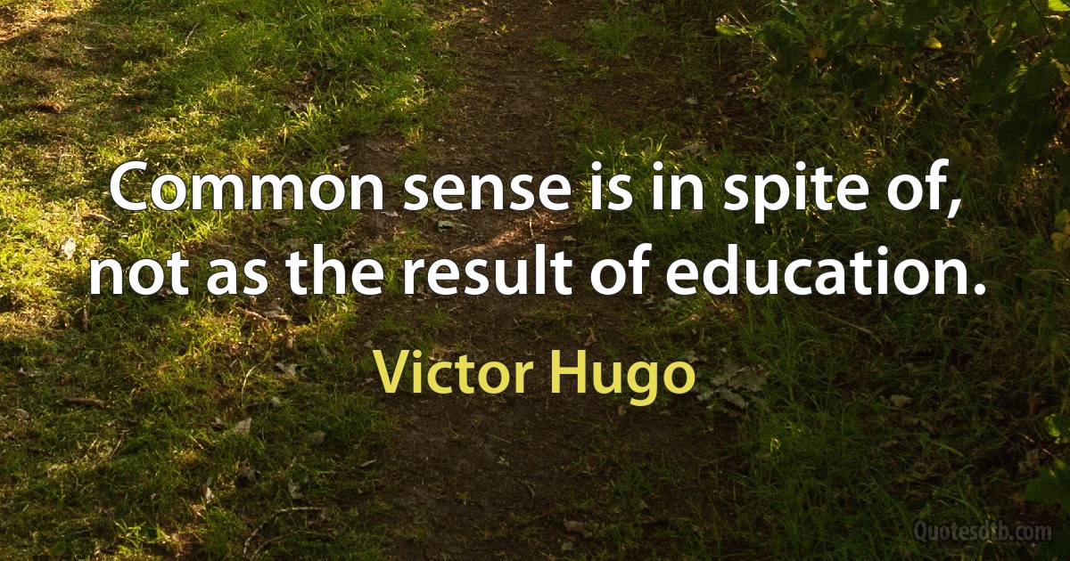 Common sense is in spite of, not as the result of education. (Victor Hugo)