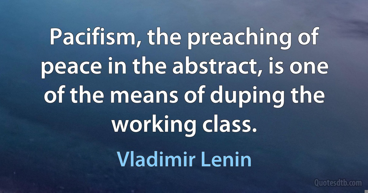 Pacifism, the preaching of peace in the abstract, is one of the means of duping the working class. (Vladimir Lenin)