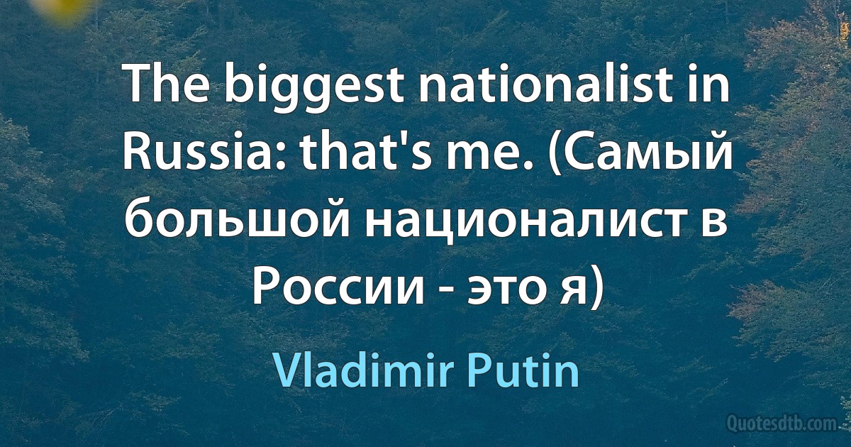 The biggest nationalist in Russia: that's me. (Самый большой националист в России - это я) (Vladimir Putin)