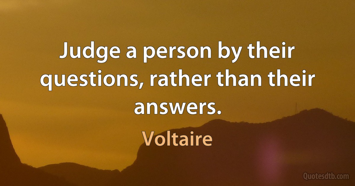 Judge a person by their questions, rather than their answers. (Voltaire)