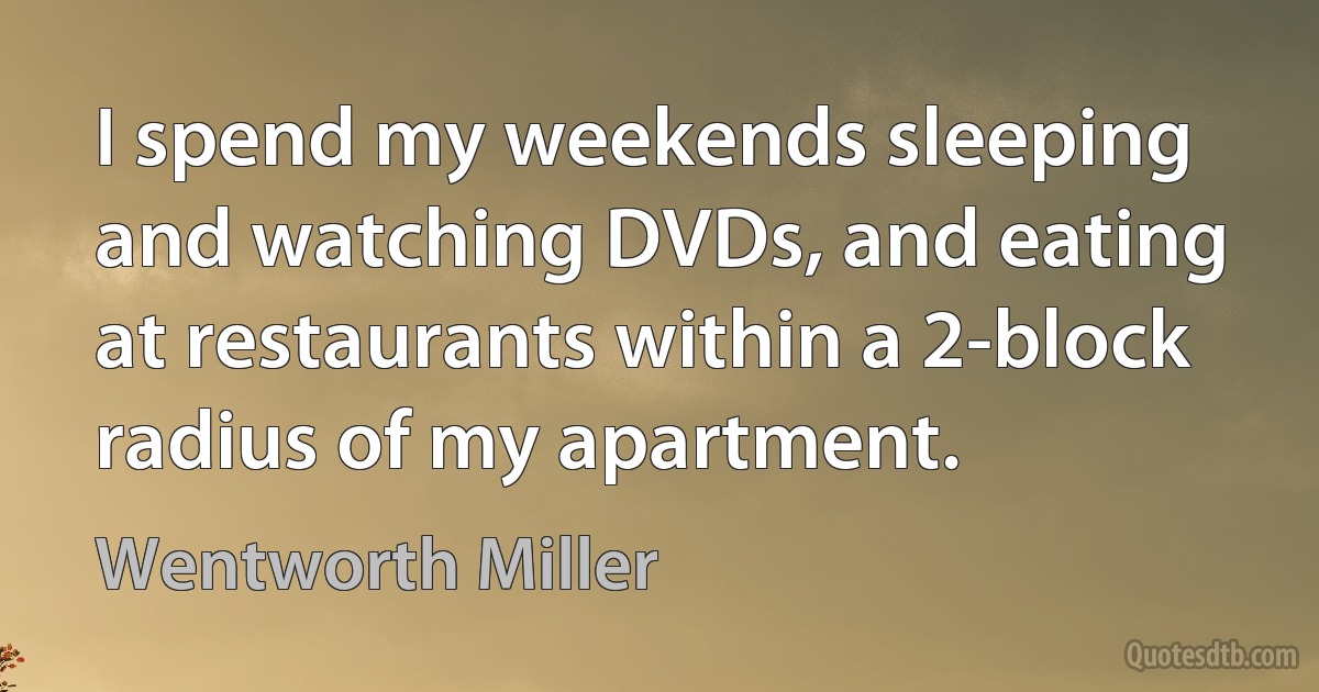 I spend my weekends sleeping and watching DVDs, and eating at restaurants within a 2-block radius of my apartment. (Wentworth Miller)