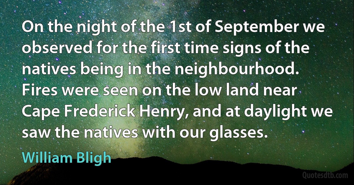 On the night of the 1st of September we observed for the first time signs of the natives being in the neighbourhood. Fires were seen on the low land near Cape Frederick Henry, and at daylight we saw the natives with our glasses. (William Bligh)