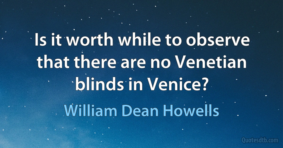 Is it worth while to observe that there are no Venetian blinds in Venice? (William Dean Howells)