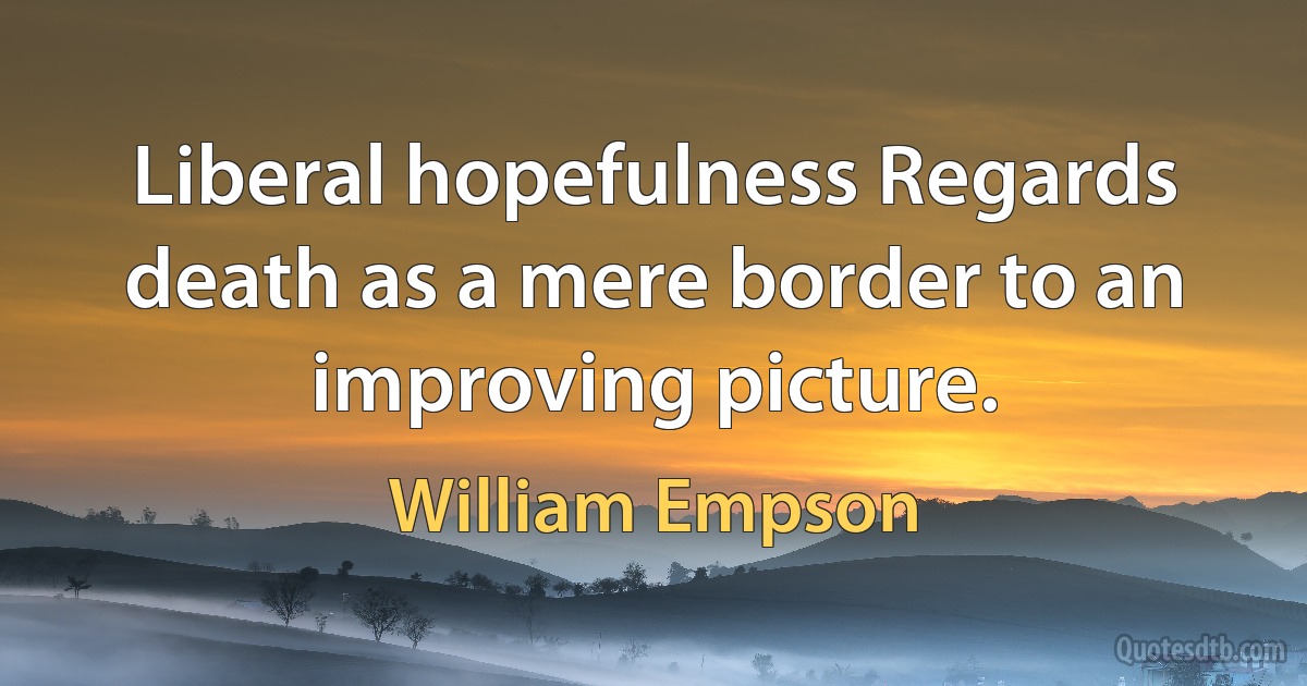 Liberal hopefulness Regards death as a mere border to an improving picture. (William Empson)