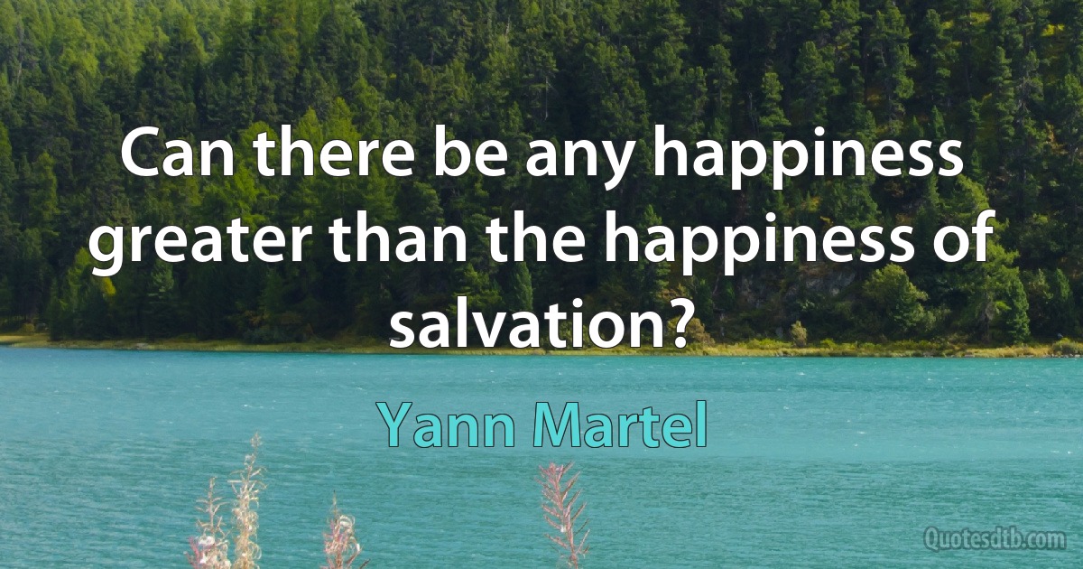 Can there be any happiness greater than the happiness of salvation? (Yann Martel)