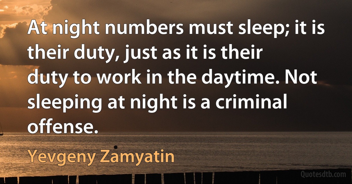 At night numbers must sleep; it is their duty, just as it is their duty to work in the daytime. Not sleeping at night is a criminal offense. (Yevgeny Zamyatin)