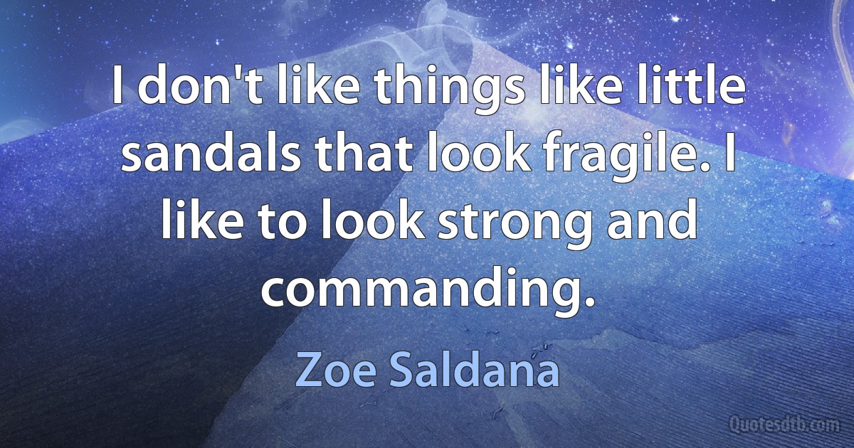 I don't like things like little sandals that look fragile. I like to look strong and commanding. (Zoe Saldana)