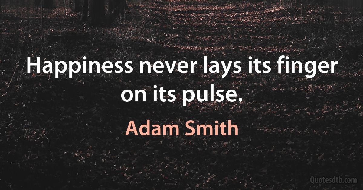 Happiness never lays its finger on its pulse. (Adam Smith)