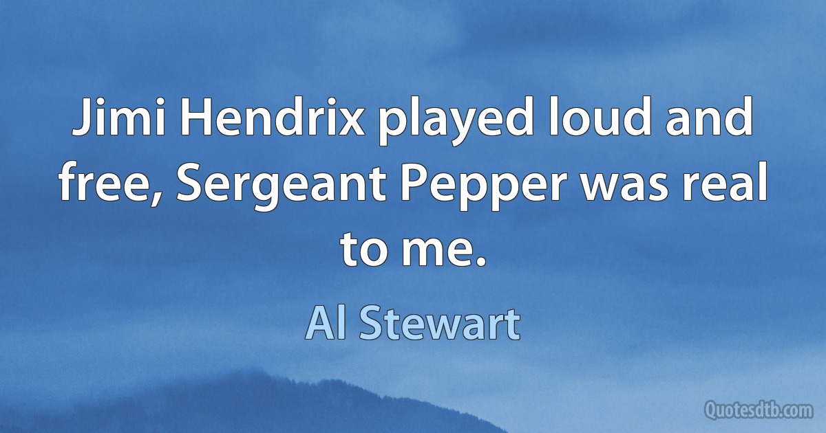 Jimi Hendrix played loud and free, Sergeant Pepper was real to me. (Al Stewart)