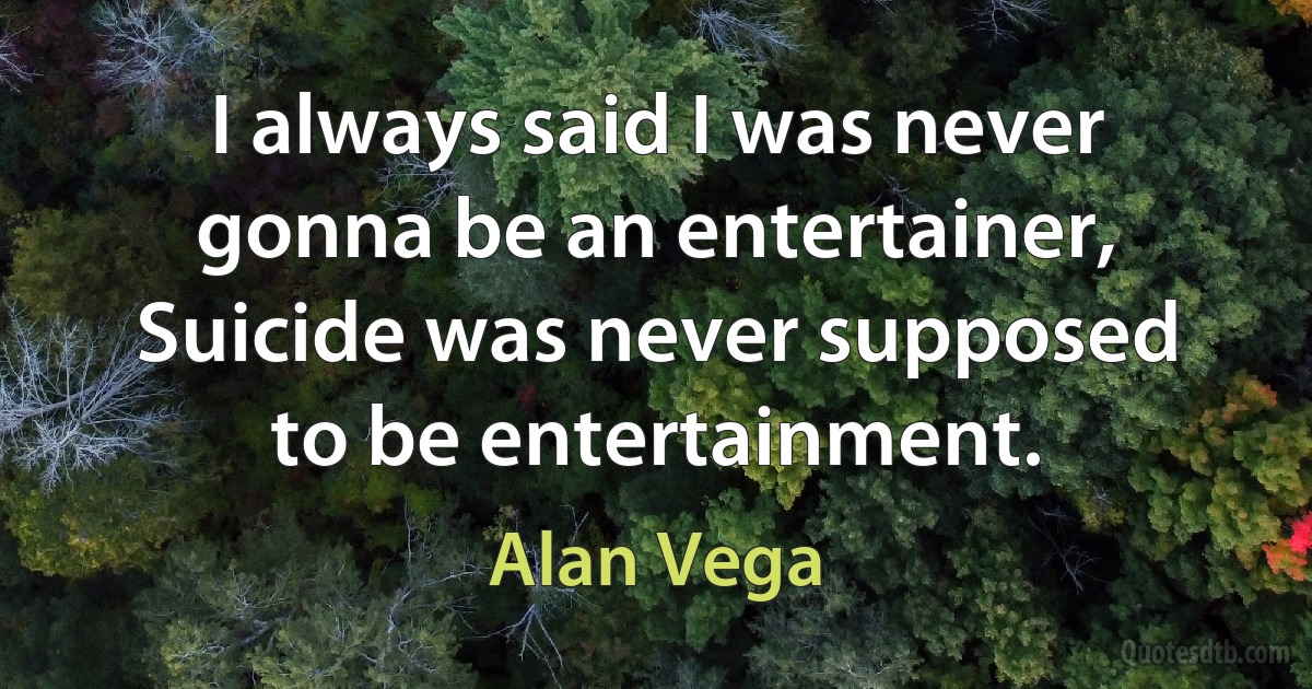 I always said I was never gonna be an entertainer, Suicide was never supposed to be entertainment. (Alan Vega)