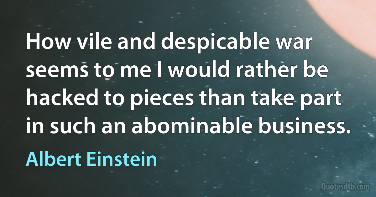 How vile and despicable war seems to me I would rather be hacked to pieces than take part in such an abominable business. (Albert Einstein)