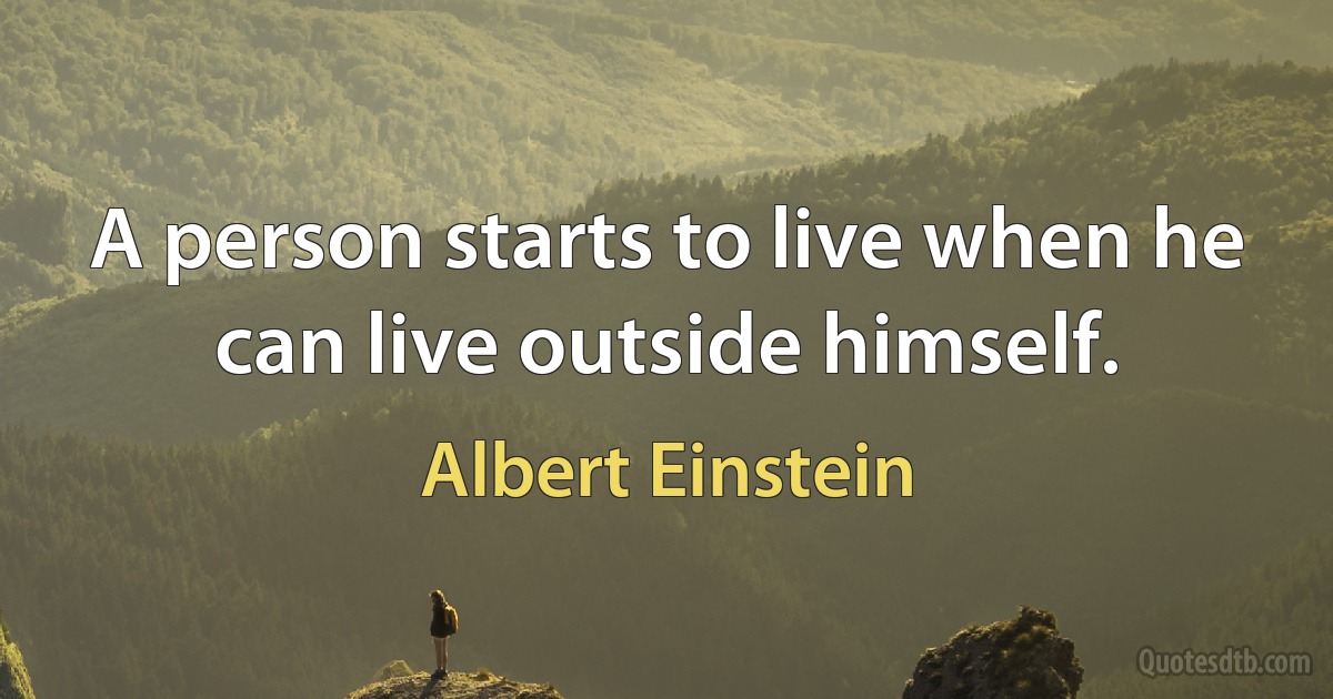 A person starts to live when he can live outside himself. (Albert Einstein)