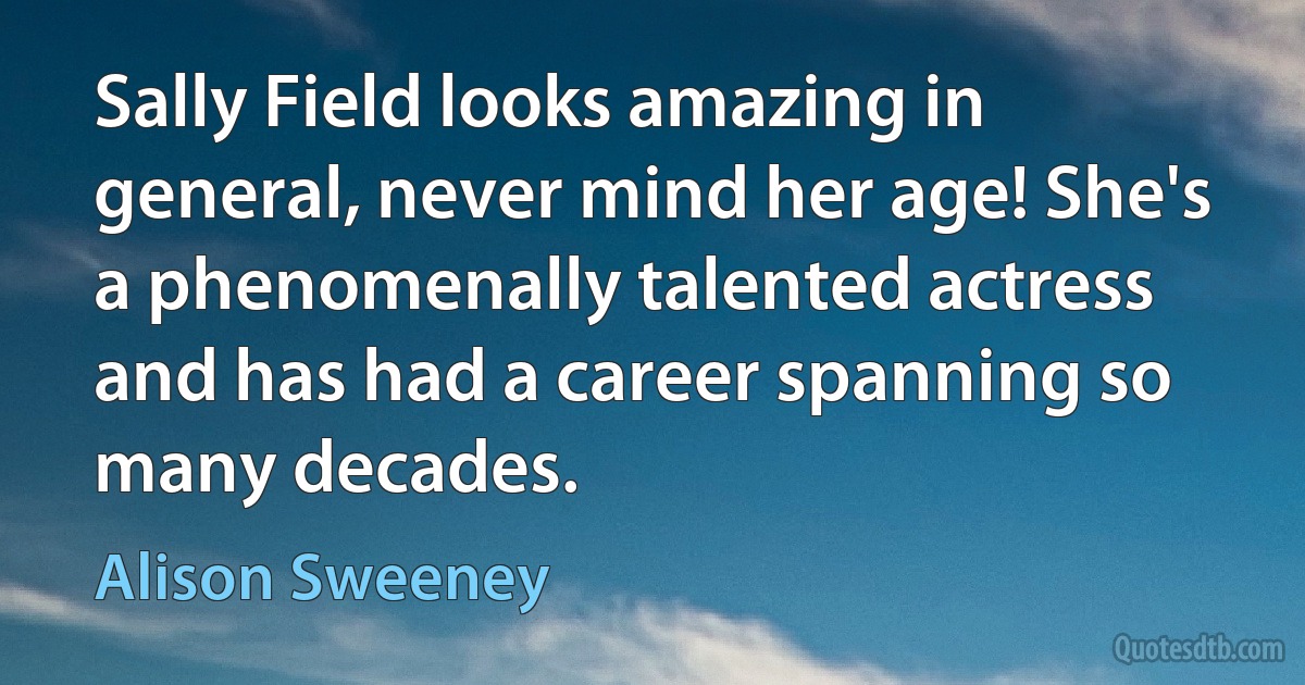 Sally Field looks amazing in general, never mind her age! She's a phenomenally talented actress and has had a career spanning so many decades. (Alison Sweeney)