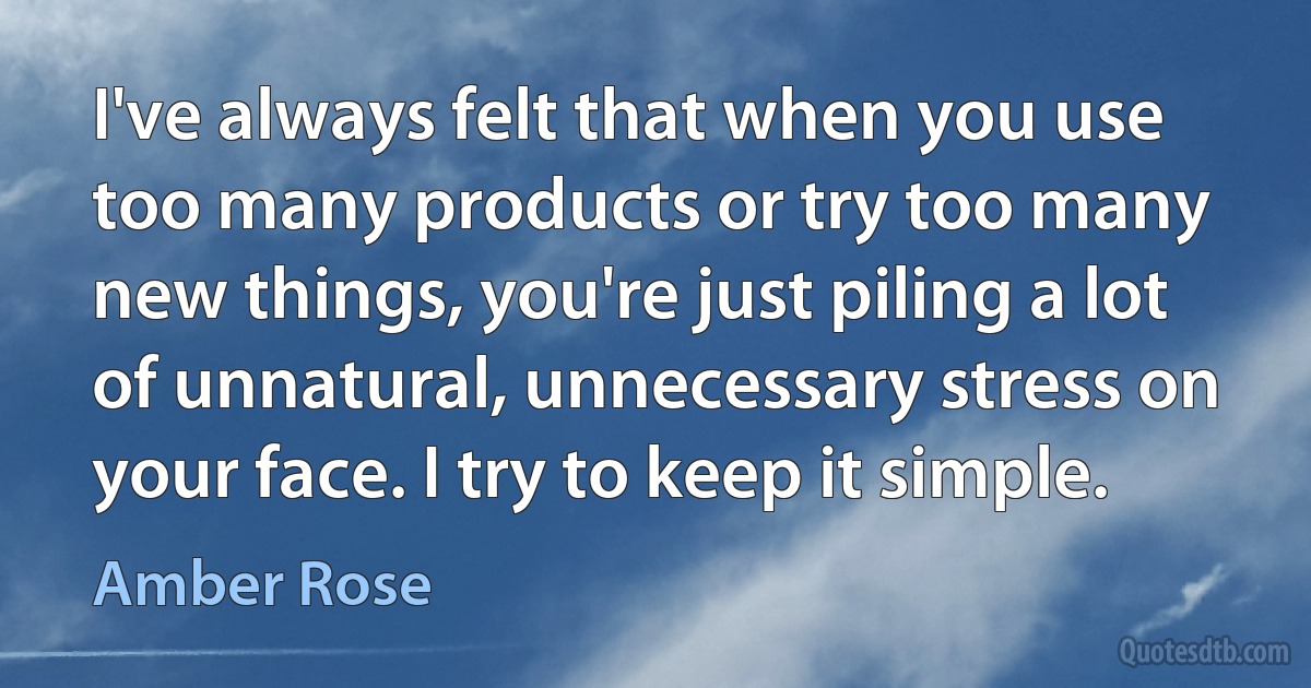 I've always felt that when you use too many products or try too many new things, you're just piling a lot of unnatural, unnecessary stress on your face. I try to keep it simple. (Amber Rose)