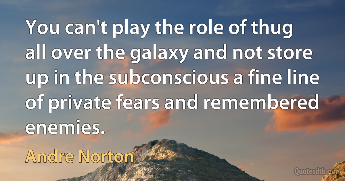 You can't play the role of thug all over the galaxy and not store up in the subconscious a fine line of private fears and remembered enemies. (Andre Norton)