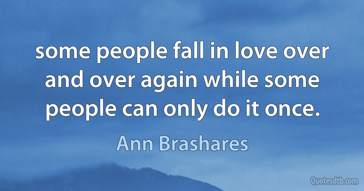 some people fall in love over and over again while some people can only do it once. (Ann Brashares)