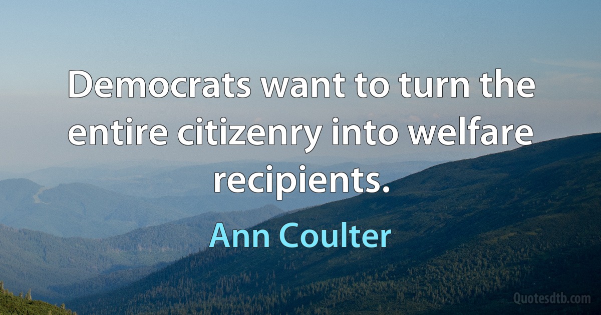 Democrats want to turn the entire citizenry into welfare recipients. (Ann Coulter)