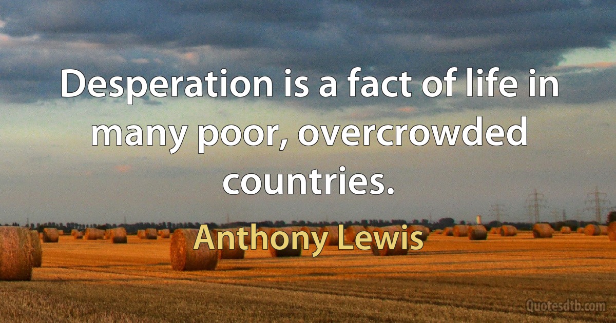 Desperation is a fact of life in many poor, overcrowded countries. (Anthony Lewis)