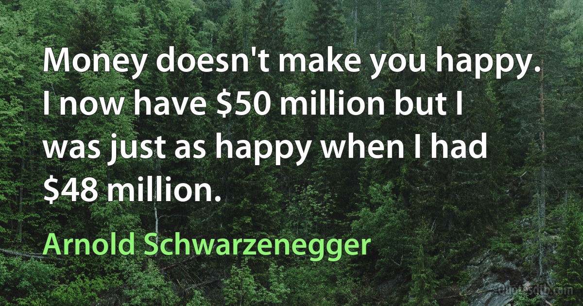 Money doesn't make you happy. I now have $50 million but I was just as happy when I had $48 million. (Arnold Schwarzenegger)