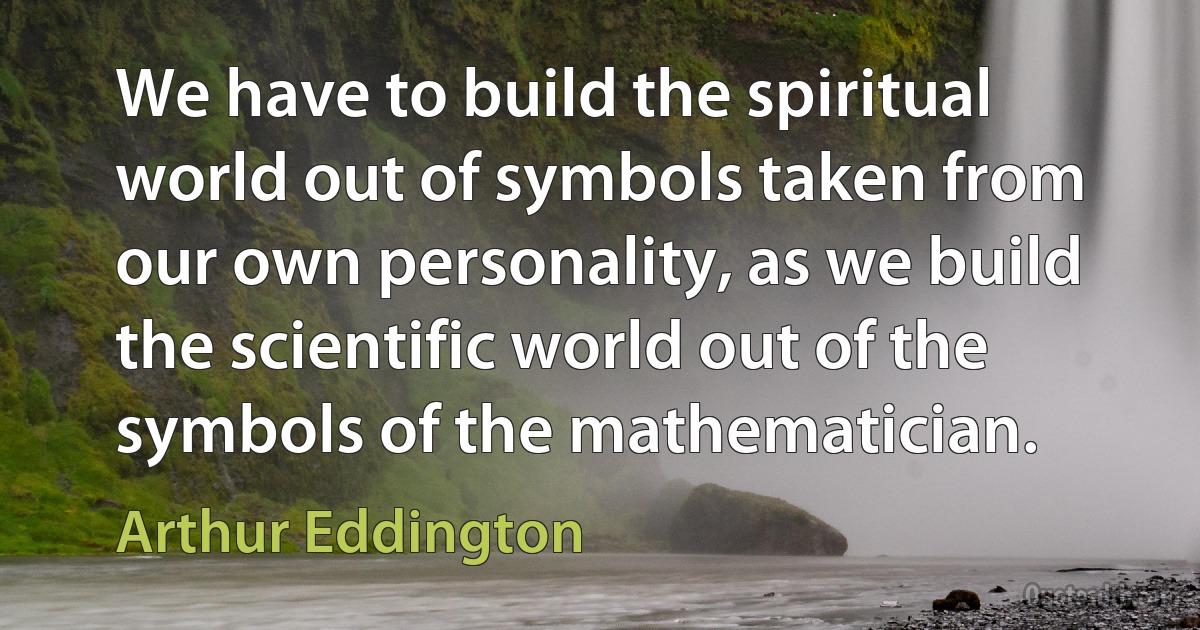 We have to build the spiritual world out of symbols taken from our own personality, as we build the scientific world out of the symbols of the mathematician. (Arthur Eddington)