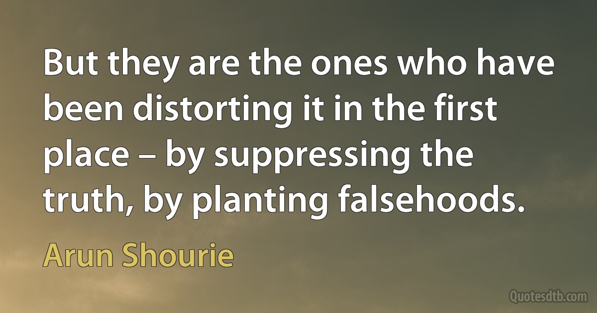 But they are the ones who have been distorting it in the first place – by suppressing the truth, by planting falsehoods. (Arun Shourie)