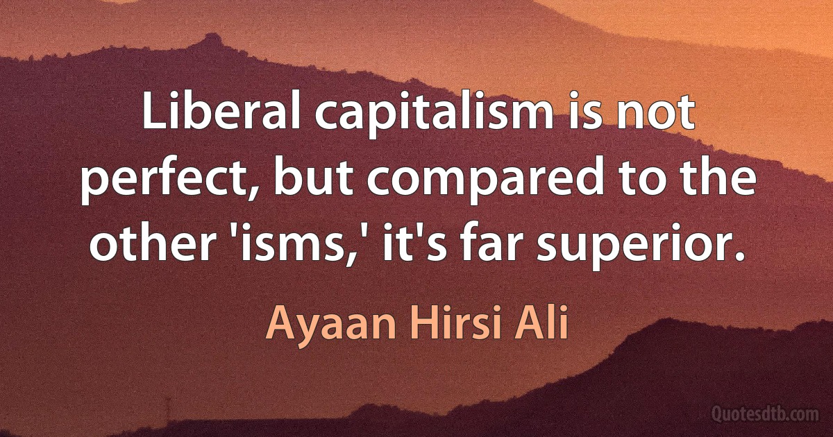 Liberal capitalism is not perfect, but compared to the other 'isms,' it's far superior. (Ayaan Hirsi Ali)