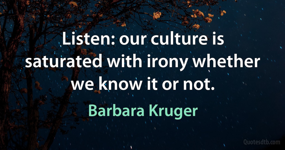 Listen: our culture is saturated with irony whether we know it or not. (Barbara Kruger)