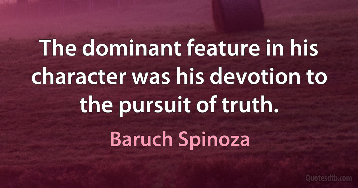 The dominant feature in his character was his devotion to the pursuit of truth. (Baruch Spinoza)