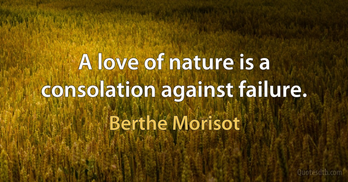 A love of nature is a consolation against failure. (Berthe Morisot)