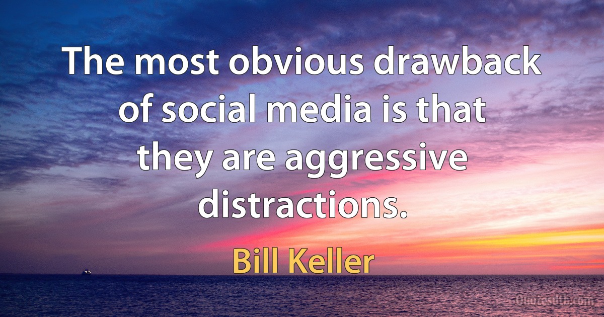 The most obvious drawback of social media is that they are aggressive distractions. (Bill Keller)